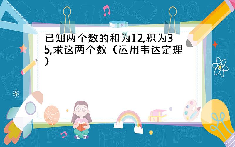 已知两个数的和为12,积为35,求这两个数（运用韦达定理）