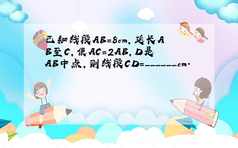 已知线段AB=8cm，延长AB至C，使AC=2AB，D是AB中点，则线段CD=______cm．