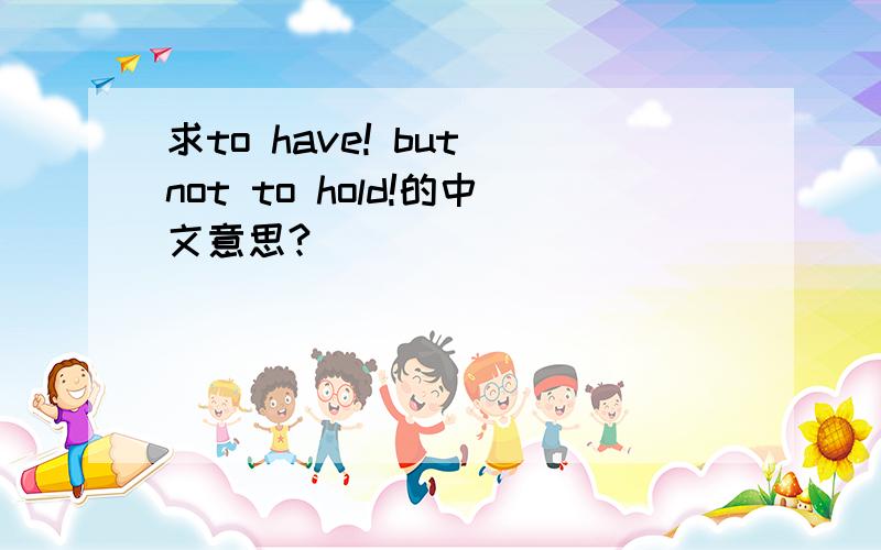 求to have! but not to hold!的中文意思?