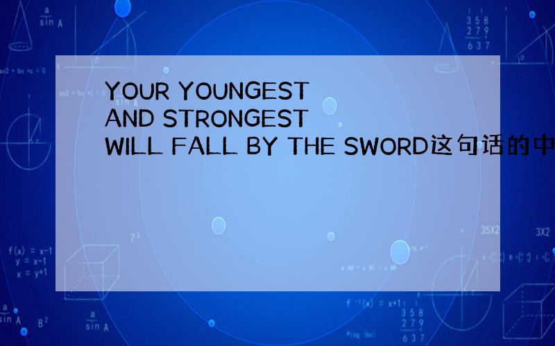 YOUR YOUNGEST AND STRONGEST WILL FALL BY THE SWORD这句话的中文意思是什