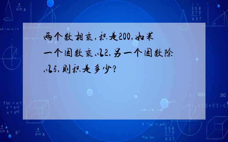 两个数相乘,积是200,如果一个因数乘以2,另一个因数除以5,则积是多少?