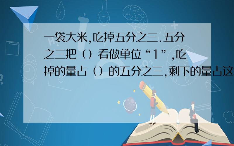 一袋大米,吃掉五分之三.五分之三把（）看做单位“1”,吃掉的量占（）的五分之三,剩下的量占这袋大米