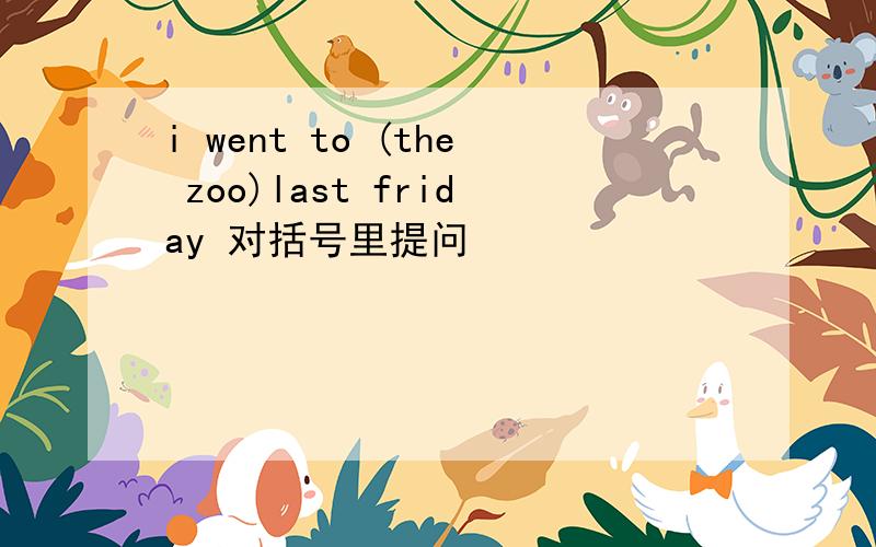 i went to (the zoo)last friday 对括号里提问