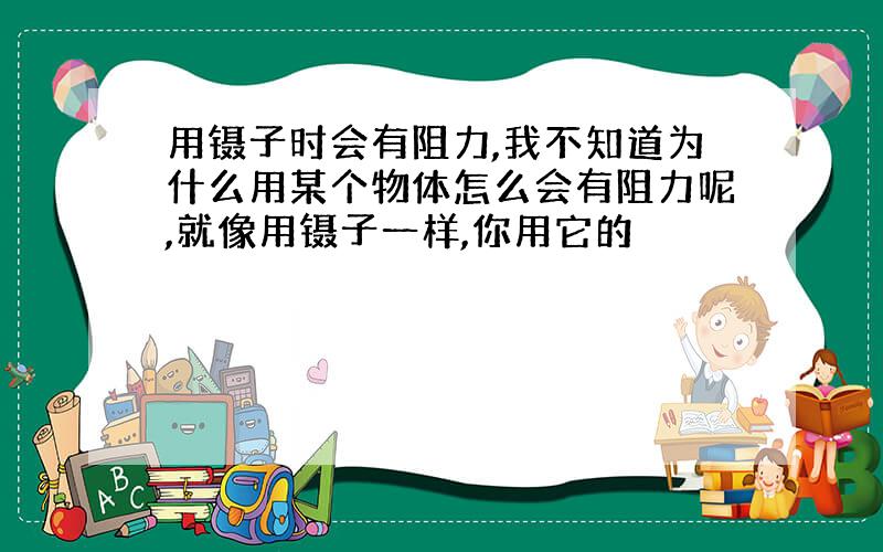 用镊子时会有阻力,我不知道为什么用某个物体怎么会有阻力呢,就像用镊子一样,你用它的