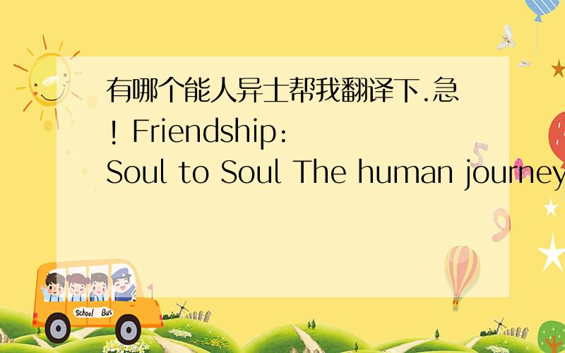 有哪个能人异士帮我翻译下.急! Friendship: Soul to Soul The human journey i