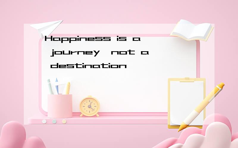 Happiness is a journey,not a destination