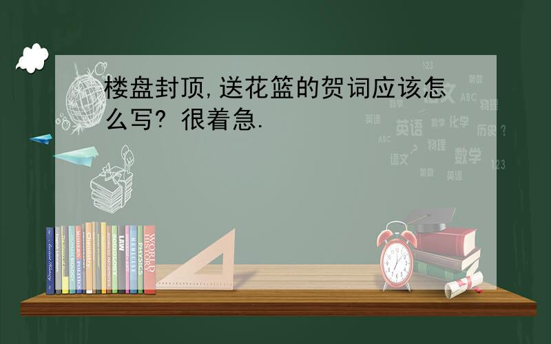 楼盘封顶,送花篮的贺词应该怎么写? 很着急.