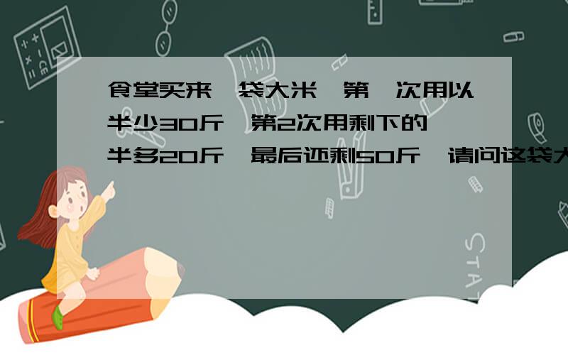 食堂买来一袋大米,第一次用以半少30斤,第2次用剩下的一半多20斤,最后还剩50斤,请问这袋大米多少斤?