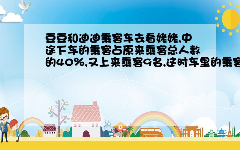 豆豆和迪迪乘客车去看姥姥,中途下车的乘客占原来乘客总人数的40％,又上来乘客9名,这时车里的乘客比原来多二十分之一,问车