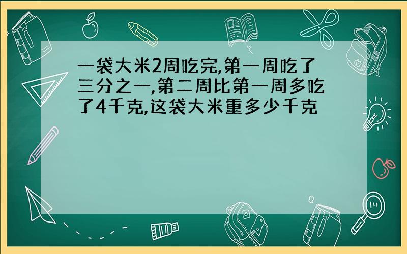 一袋大米2周吃完,第一周吃了三分之一,第二周比第一周多吃了4千克,这袋大米重多少千克