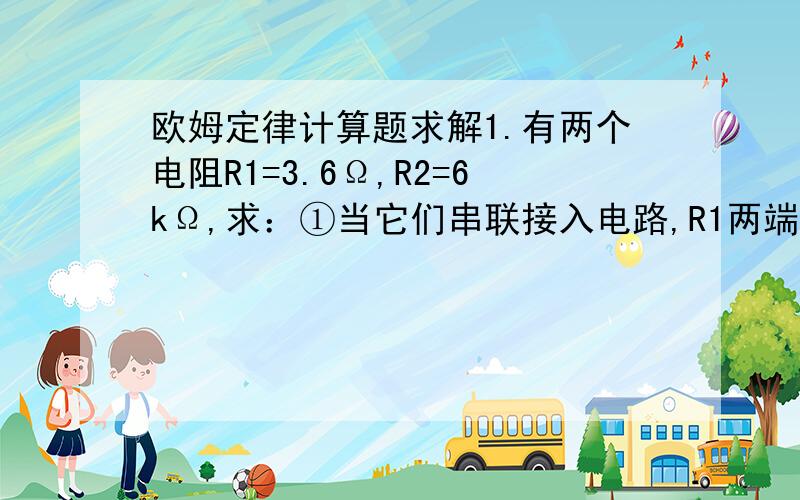 欧姆定律计算题求解1.有两个电阻R1=3.6Ω,R2=6kΩ,求：①当它们串联接入电路,R1两端点电压为48V时,R2两