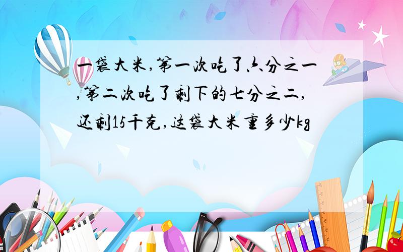 一袋大米,第一次吃了六分之一,第二次吃了剩下的七分之二,还剩15千克,这袋大米重多少kg