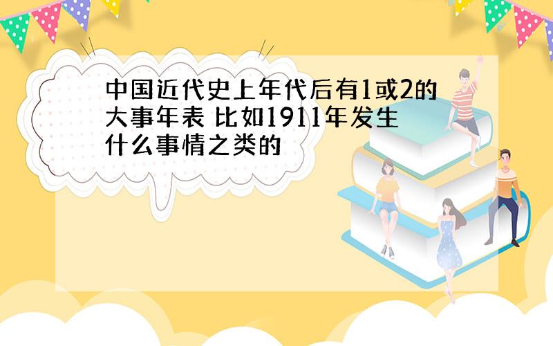 中国近代史上年代后有1或2的大事年表 比如1911年发生什么事情之类的