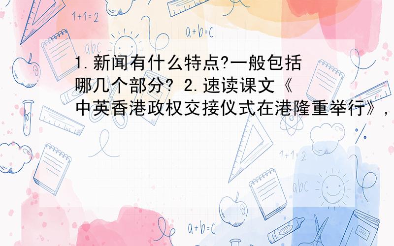 1.新闻有什么特点?一般包括哪几个部分? 2.速读课文《中英香港政权交接仪式在港隆重举行》,请找出新闻的几个组成结构.