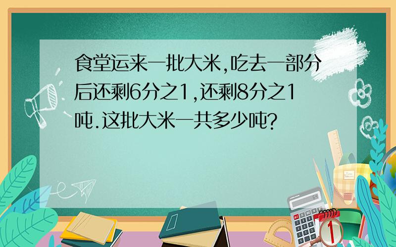 食堂运来一批大米,吃去一部分后还剩6分之1,还剩8分之1吨.这批大米一共多少吨?