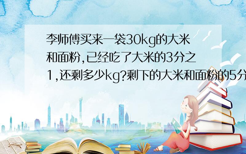 李师傅买来一袋30kg的大米和面粉,已经吃了大米的3分之1,还剩多少kg?剩下的大米和面粉的5分之4一样重