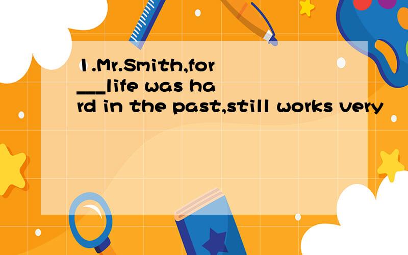 1.Mr.Smith,for___life was hard in the past,still works very