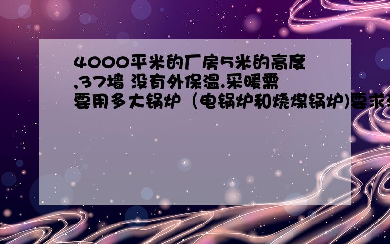 4000平米的厂房5米的高度,37墙 没有外保温.采暖需要用多大锅炉（电锅炉和烧煤锅炉)要求温度5-10度