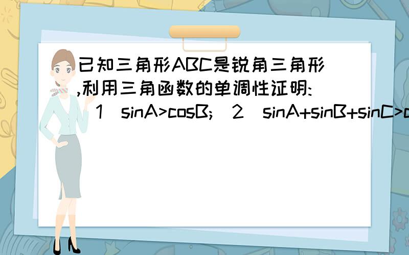 已知三角形ABC是锐角三角形,利用三角函数的单调性证明:(1)sinA>cosB;(2)sinA+sinB+sinC>c