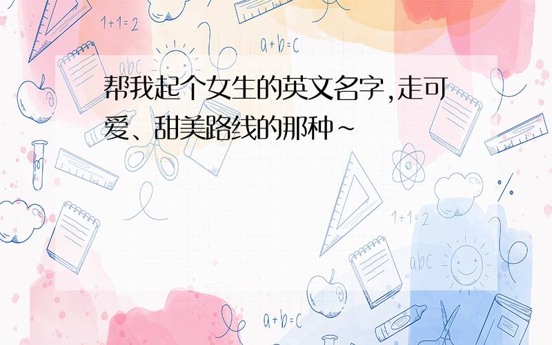 帮我起个女生的英文名字,走可爱、甜美路线的那种~