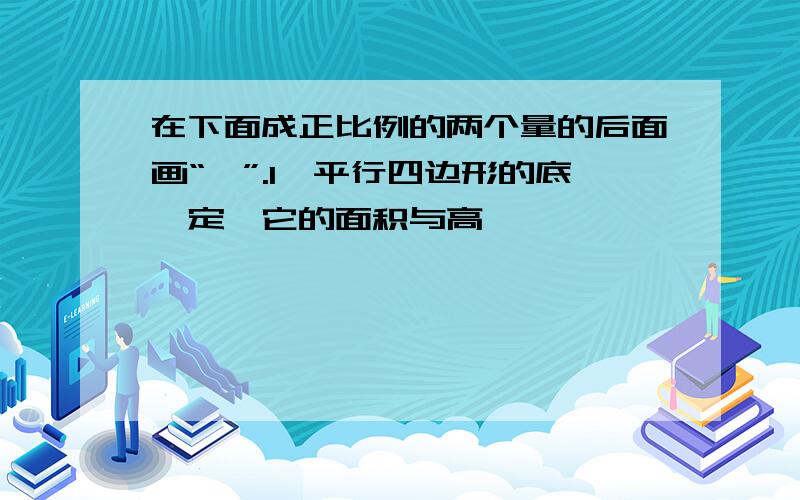 在下面成正比例的两个量的后面画“√”.1、平行四边形的底一定,它的面积与高