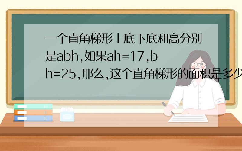 一个直角梯形上底下底和高分别是abh,如果ah=17,bh=25,那么,这个直角梯形的面积是多少