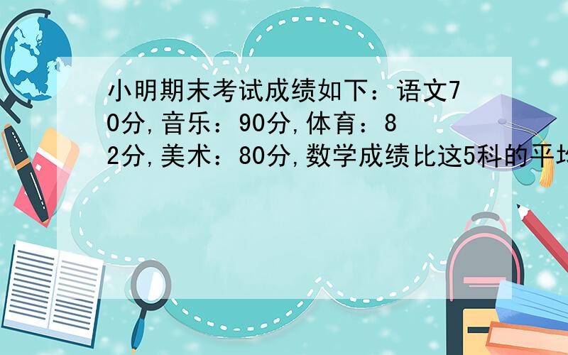 小明期末考试成绩如下：语文70分,音乐：90分,体育：82分,美术：80分,数学成绩比这5科的平均成绩高6分