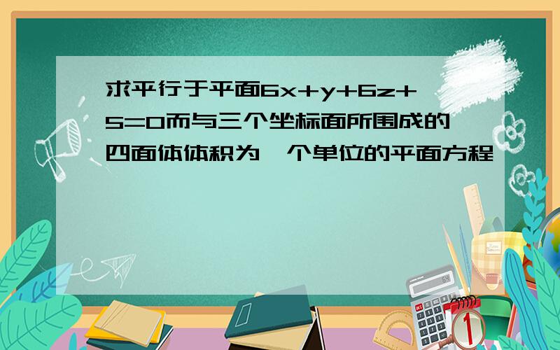 求平行于平面6x+y+6z+5=0而与三个坐标面所围成的四面体体积为一个单位的平面方程