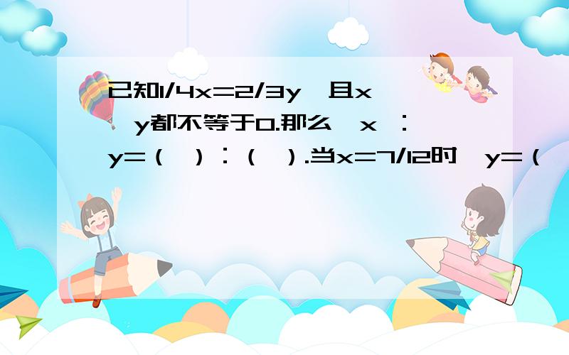 已知1/4x=2/3y,且x、y都不等于0.那么,x ：y=（ ）：（ ）.当x=7/12时,y=（ ）；当y=1/8时