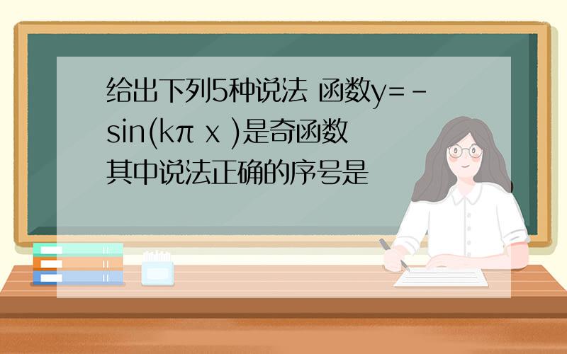 给出下列5种说法 函数y=-sin(kπ x )是奇函数其中说法正确的序号是