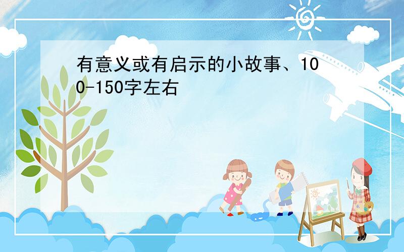 有意义或有启示的小故事、100-150字左右