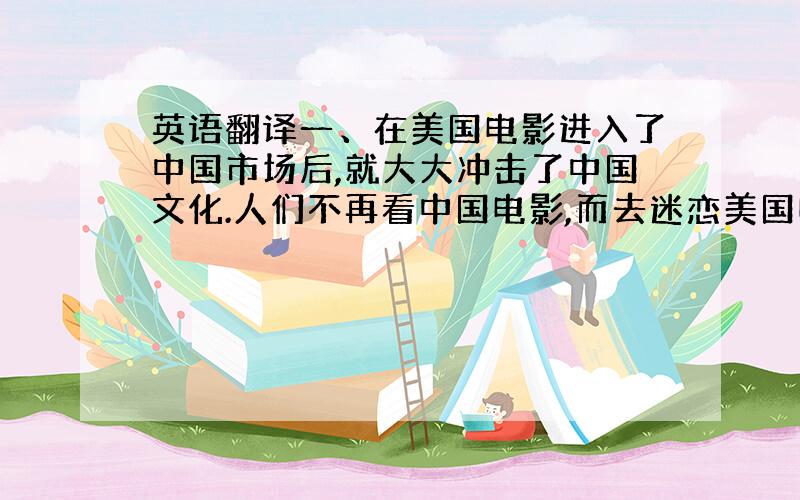 英语翻译一、在美国电影进入了中国市场后,就大大冲击了中国文化.人们不再看中国电影,而去迷恋美国电影,就很容易被灌输美国的