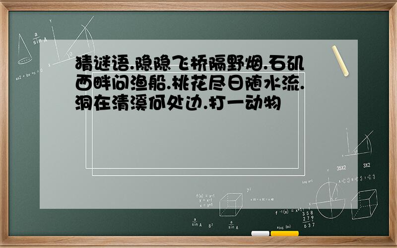 猜谜语.隐隐飞桥隔野烟.石矶西畔问渔船.桃花尽日随水流.洞在清溪何处边.打一动物