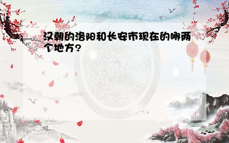 汉朝的洛阳和长安市现在的哪两个地方?