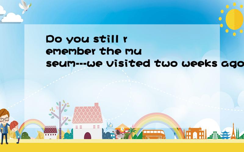 Do you still remember the museum---we visited two weeks ago?