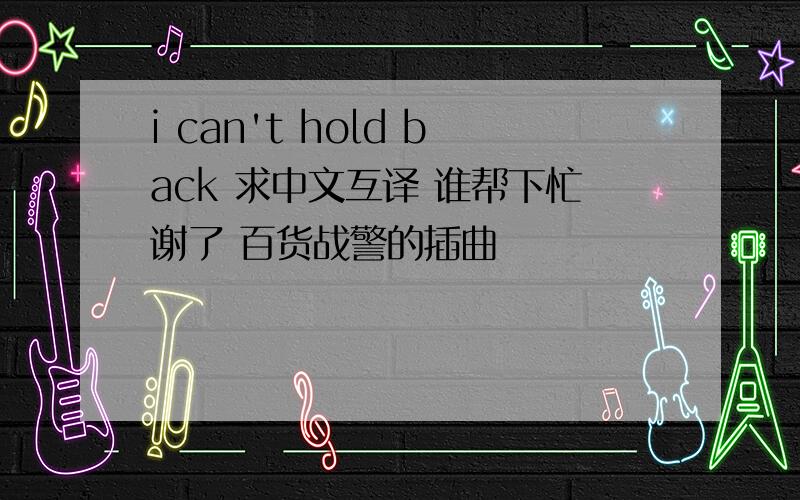 i can't hold back 求中文互译 谁帮下忙谢了 百货战警的插曲