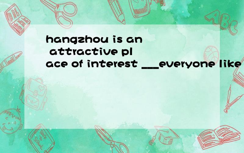 hangzhou is an attractive place of interest ___everyone like