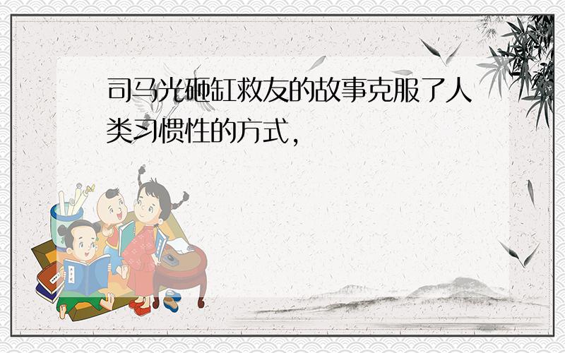 司马光砸缸救友的故事克服了人类习惯性的方式,