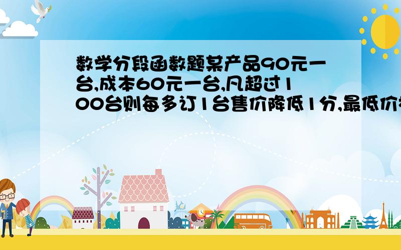 数学分段函数题某产品90元一台,成本60元一台,凡超过100台则每多订1台售价降低1分,最低价格75元.（1）将每台实际