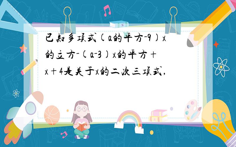 已知多项式(a的平方-9)x的立方-(a-3)x的平方+x+4是关于x的二次三项式,