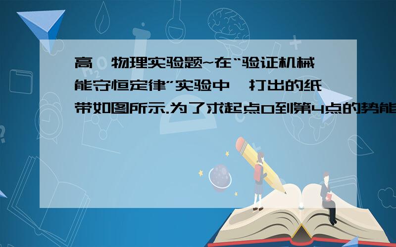 高一物理实验题~在“验证机械能守恒定律”实验中,打出的纸带如图所示.为了求起点O到第4点的势能变化,需要知道重力加速度g