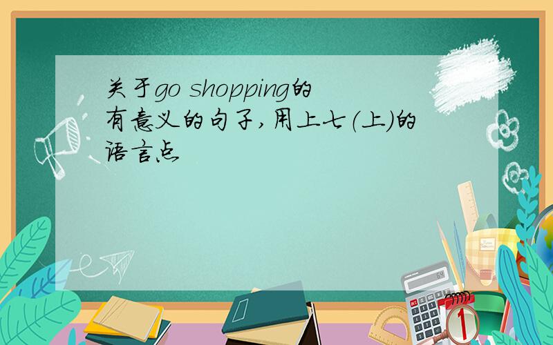 关于go shopping的有意义的句子,用上七（上）的语言点