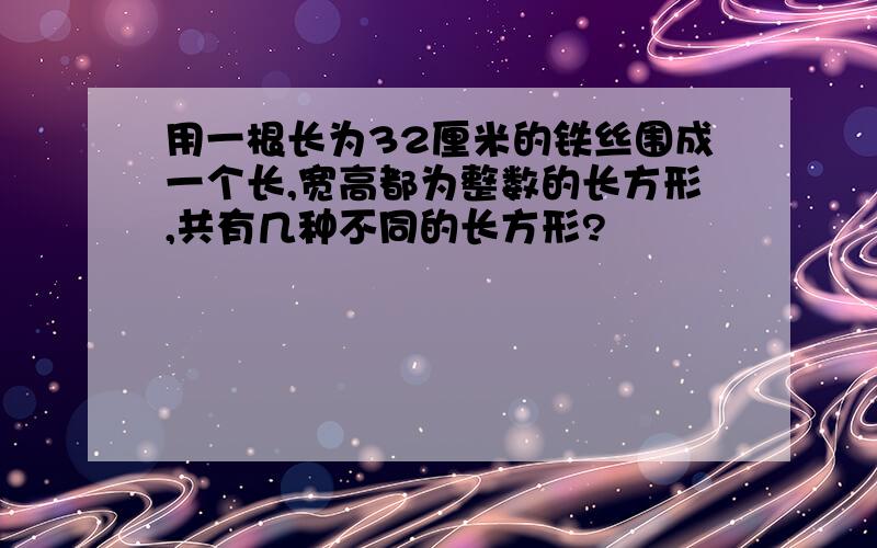 用一根长为32厘米的铁丝围成一个长,宽高都为整数的长方形,共有几种不同的长方形?