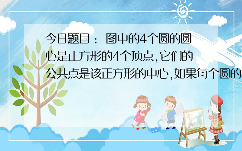 今日题目： 图中的4个圆的圆心是正方形的4个顶点,它们的公共点是该正方形的中心,如果每个圆的半径