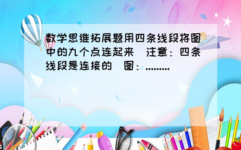 数学思维拓展题用四条线段将图中的九个点连起来．注意：四条线段是连接的．图：.........