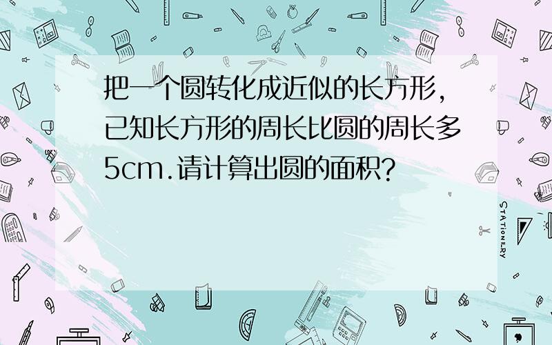 把一个圆转化成近似的长方形,已知长方形的周长比圆的周长多5cm.请计算出圆的面积?