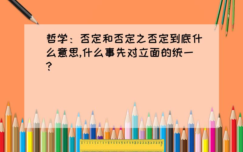 哲学：否定和否定之否定到底什么意思,什么事先对立面的统一?