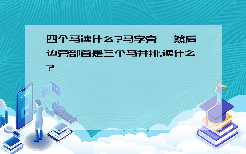 四个马读什么?马字旁 ,然后边旁部首是三个马并排.读什么?