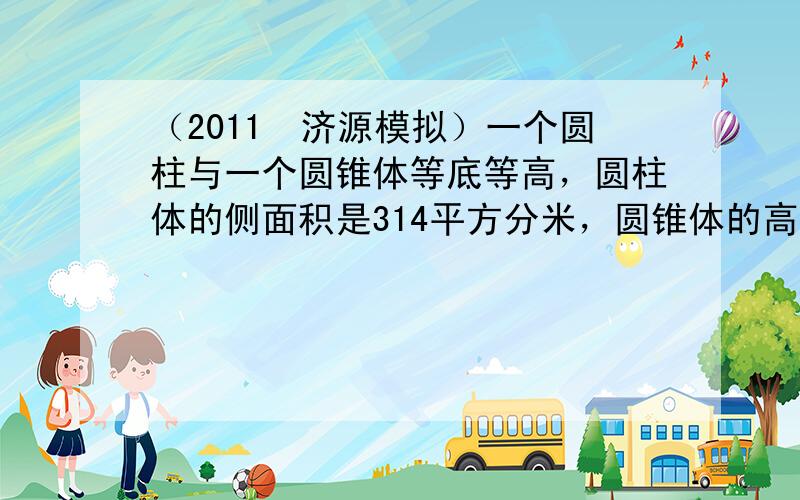 （2011•济源模拟）一个圆柱与一个圆锥体等底等高，圆柱体的侧面积是314平方分米，圆锥体的高是10分米，现在要把这个圆