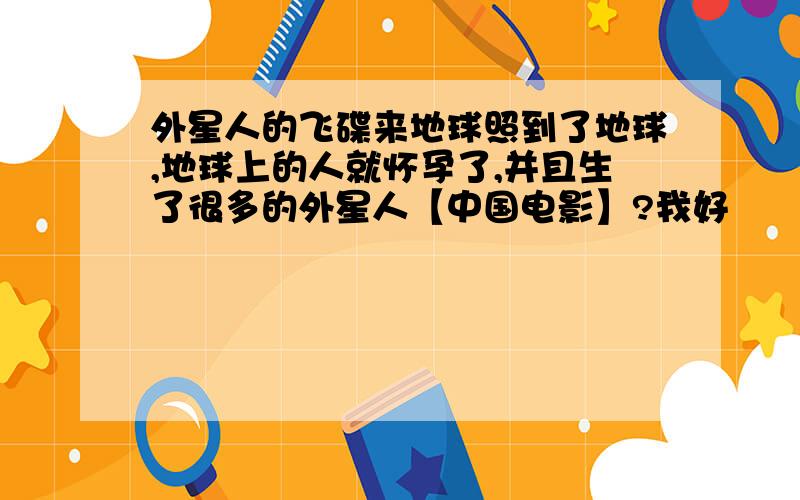 外星人的飞碟来地球照到了地球,地球上的人就怀孕了,并且生了很多的外星人【中国电影】?我好